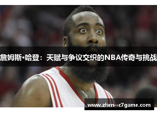 詹姆斯·哈登:天赋与争议交织的NBA传奇与挑战 詹姆斯·哈登:天赋与争议交织的NBA传奇与挑战