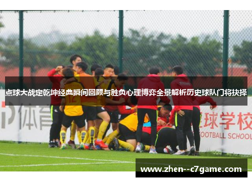 点球大战定乾坤经典瞬间回顾与胜负心理博弈全景解析历史球队门将抉择 点球大战定乾坤经典瞬间回顾与胜负心理博弈全景解析历史球队门将抉择