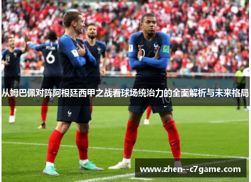 从姆巴佩对阵阿根廷西甲之战看球场统治力的全面解析与未来格局 从姆巴佩对阵阿根廷西甲之战看球场统治力的全面解析与未来格局