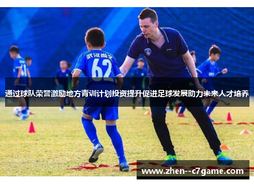 通过球队荣誉激励地方青训计划投资提升促进足球发展助力未来人才培养