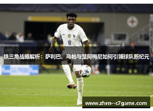 铁三角战略解析：萨利巴、乌帕与楚阿梅尼如何引领球队新纪元