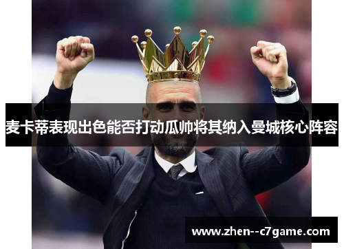 麦卡蒂表现出色能否打动瓜帅将其纳入曼城核心阵容 麦卡蒂表现出色能否打动瓜帅将其纳入曼城核心阵容