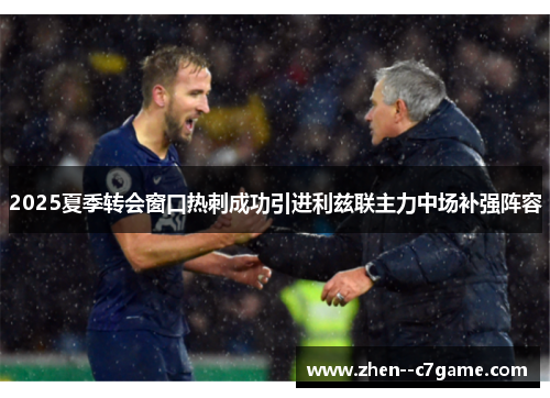 2025夏季转会窗口热刺成功引进利兹联主力中场补强阵容 2025夏季转会窗口热刺成功引进利兹联主力中场补强阵容