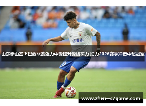 山东泰山签下巴西联赛强力中锋提升锋线实力 助力2026赛季冲击中超冠军
