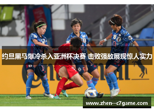 约旦黑马爆冷杀入亚洲杯决赛 击败强敌展现惊人实力 约旦黑马爆冷杀入亚洲杯决赛 击败强敌展现惊人实力