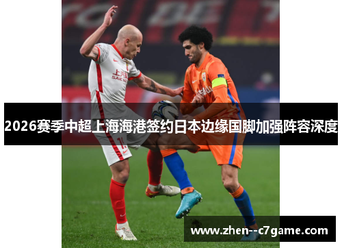 2026赛季中超上海海港签约日本边缘国脚加强阵容深度 2026赛季中超上海海港签约日本边缘国脚加强阵容深度