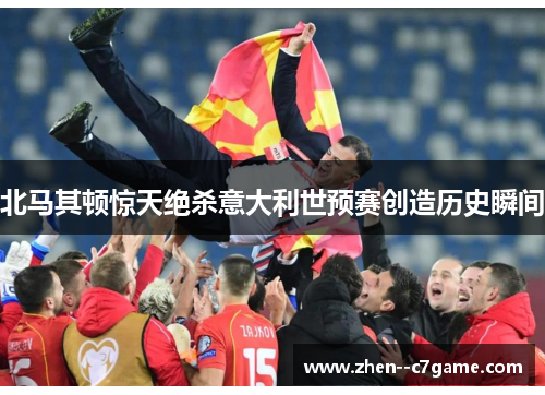 北马其顿惊天绝杀意大利世预赛创造历史瞬间 北马其顿惊天绝杀意大利世预赛创造历史瞬间