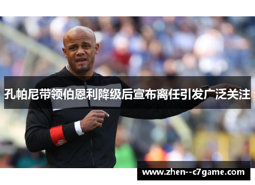 孔帕尼带领伯恩利降级后宣布离任引发广泛关注