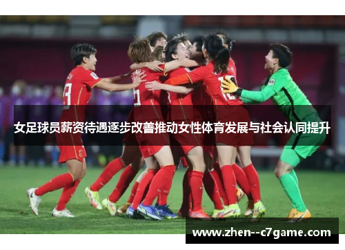 女足球员薪资待遇逐步改善推动女性体育发展与社会认同提升 女足球员薪资待遇逐步改善推动女性体育发展与社会认同提升