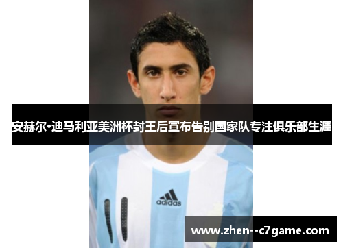 安赫尔·迪马利亚美洲杯封王后宣布告别国家队专注俱乐部生涯