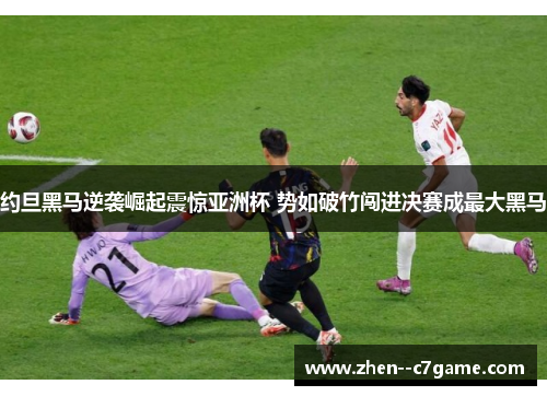 约旦黑马逆袭崛起震惊亚洲杯 势如破竹闯进决赛成最大黑马