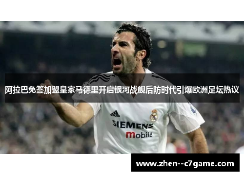阿拉巴免签加盟皇家马德里开启银河战舰后防时代引爆欧洲足坛热议