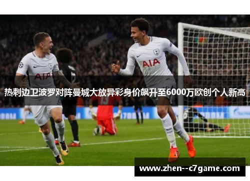 热刺边卫波罗对阵曼城大放异彩身价飙升至6000万欧创个人新高 热刺边卫波罗对阵曼城大放异彩身价飙升至6000万欧创个人新高