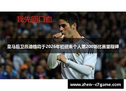 皇马后卫吕迪格将于2026年初迎来个人第200场比赛里程碑 皇马后卫吕迪格将于2026年初迎来个人第200场比赛里程碑