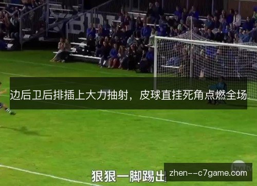 边后卫后排插上大力抽射,皮球直挂死角点燃全场 边后卫后排插上大力抽射,皮球直挂死角点燃全场