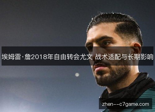 埃姆雷·詹2018年自由转会尤文 战术适配与长期影响 埃姆雷·詹2018年自由转会尤文 战术适配与长期影响