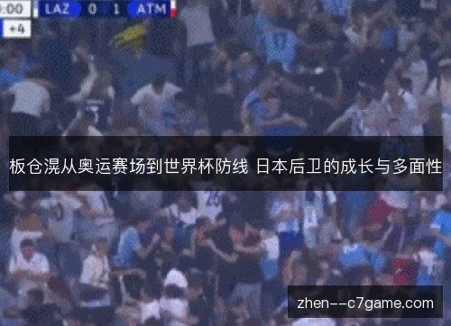 板仓滉从奥运赛场到世界杯防线 日本后卫的成长与多面性 板仓滉从奥运赛场到世界杯防线 日本后卫的成长与多面性